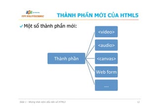 THÀNH PHẦN MỚI CỦA HTML5
  Một số thành phần mới:
Slide 1 - Những khái niệm đầu tiên về HTML5 12
Thành	
  phần	
  
<video>	
  
<audio>	
  
<canvas>	
  
Web	
  form	
  
….	
  
 