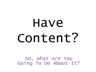 Have
Content?
So, what Are You
Going To Do About It?

 
