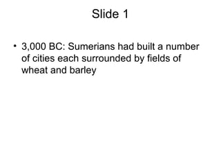 Slide 1
• 3,000 BC: Sumerians had built a number
of cities each surrounded by fields of
wheat and barley
 