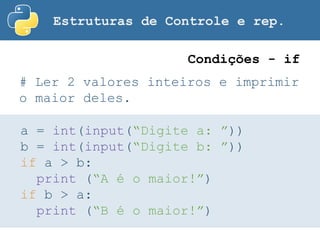 Estruturas de Controle e rep.
# Ler 2 valores inteiros e imprimir
o maior deles.
Condições - if
a = int(input(“Digite a: ”))
b = int(input(“Digite b: ”))
if a > b:
print (“A é o maior!”)
if b > a:
print (“B é o maior!”)
 