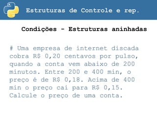 Estruturas de Controle e rep.
# Uma empresa de internet discada
cobra R$ 0,20 centavos por pulso,
quando a conta vem abaixo de 200
minutos. Entre 200 e 400 min, o
preço é de R$ 0,18. Acima de 400
min o preço cai para R$ 0,15.
Calcule o preço de uma conta.
Condições - Estruturas aninhadas
 