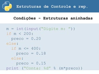 Estruturas de Controle e rep.
m = int(input(“Digite m: ”))
if m < 200:
preco = 0.20
else:
if m <= 400:
preco = 0.18
else:
preco = 0.15
print (“Conta: %d” % (m*preco))
Condições - Estruturas aninhadas
 