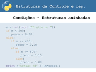 Estruturas de Controle e rep.
Condições - Estruturas aninhadas
m = int(input(“Digite m: ”))
if m < 200:
preco = 0.20
else:
if m <= 400:
preco = 0.18
else:
if m <= 800:
preco = 0.15
else:
preco = 0.08
print (“Conta: %d” % (m*preco))
 