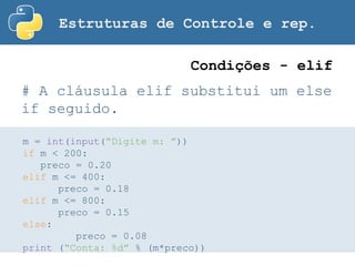 Estruturas de Controle e rep.
# A cláusula elif substitui um else
if seguido.
Condições - elif
m = int(input(“Digite m: ”))
if m < 200:
preco = 0.20
elif m <= 400:
preco = 0.18
elif m <= 800:
preco = 0.15
else:
preco = 0.08
print (“Conta: %d” % (m*preco))
 