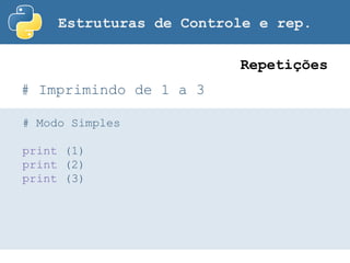 Estruturas de Controle e rep.
# Imprimindo de 1 a 3
Repetições
# Modo Simples
print (1)
print (2)
print (3)
 