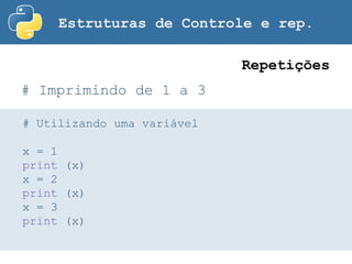 Estruturas de Controle e rep.
# Imprimindo de 1 a 3
Repetições
# Utilizando uma variável
x = 1
print (x)
x = 2
print (x)
x = 3
print (x)
 