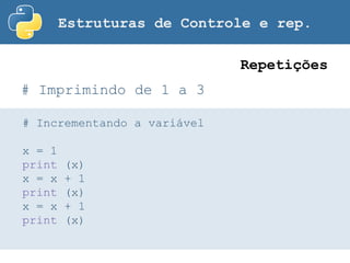 Estruturas de Controle e rep.
# Imprimindo de 1 a 3
Repetições
# Incrementando a variável
x = 1
print (x)
x = x + 1
print (x)
x = x + 1
print (x)
 