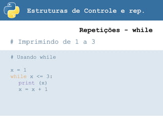 Estruturas de Controle e rep.
# Imprimindo de 1 a 3
Repetições - while
# Usando while
x = 1
while x <= 3:
print (x)
x = x + 1
 