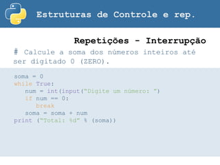 Estruturas de Controle e rep.
# Calcule a soma dos números inteiros até
ser digitado 0 (ZERO).
Repetições - Interrupção
soma = 0
while True:
num = int(input(“Digite um número: ”)
if num == 0:
break
soma = soma + num
print (“Total: %d” % (soma))
 