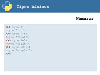 Tipos básicos
>>> type(1)
<type ‘int’>
>>> type(7.5)
<type ‘float’>
>>> type(1e5)
<type ‘float’>
>>> type(20+5j)
<type ‘complex’>
>>>
Números
 
