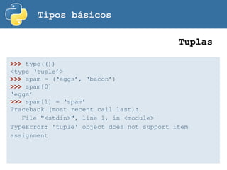 Tipos básicos
Tuplas
>>> type(())
<type ‘tuple’>
>>> spam = (‘eggs’, ‘bacon’)
>>> spam[0]
‘eggs’
>>> spam[1] = ‘spam’
Traceback (most recent call last):
File "<stdin>", line 1, in <module>
TypeError: 'tuple' object does not support item
assignment
 