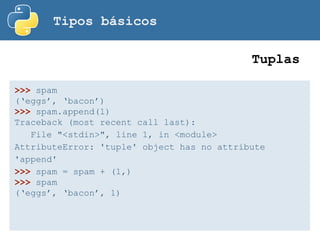 Tipos básicos
Tuplas
>>> spam
(‘eggs’, ‘bacon’)
>>> spam.append(1)
Traceback (most recent call last):
File "<stdin>", line 1, in <module>
AttributeError: 'tuple' object has no attribute
'append'
>>> spam = spam + (1,)
>>> spam
(‘eggs’, ‘bacon’, 1)
 