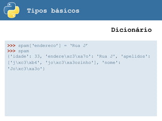 Tipos básicos
Dicionário
>>> spam[‘endereco’] = ‘Rua J’
>>> spam
{'idade': 33, 'enderexc3xa7o': 'Rua J', 'apelidos':
['jxc3xb4', 'joxc3xa3ozinho'], 'nome':
'Joxc3xa3o'}
 