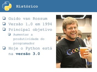 Histórico
❏ Guido van Rossum
❏ Versão 1.0 em 1994
❏ Principal objetivo
❏ Aumentar a
produtividade do
programador
❏ Hoje o Python está
na versão 3.0
 