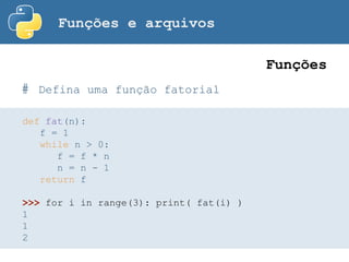 Funções e arquivos
# Defina uma função fatorial
Funções
def fat(n):
f = 1
while n > 0:
f = f * n
n = n - 1
return f
>>> for i in range(3): print( fat(i) )
1
1
2
 