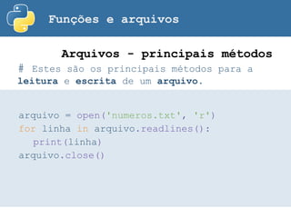 Funções e arquivos
# Estes são os principais métodos para a
leitura e escrita de um arquivo.
Arquivos - principais métodos
arquivo = open('numeros.txt', 'r')
for linha in arquivo.readlines():
print(linha)
arquivo.close()
 