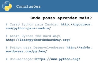 Conclusões
# Curso Python para Zumbis: http://pycursos.
com/python-para-zumbis/
# Learn Python the Hard Way:
http://learnpythonthehardway.org/
# Python para Desenvolvedores: http://ark4n.
wordpress.com/python/
# Documentação:https://www.python.org/
Onde posso aprender mais?
 