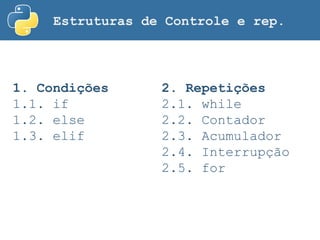 Estruturas de Controle e rep.
1. Condições
1.1. if
1.2. else
1.3. elif
2. Repetições
2.1. while
2.2. Contador
2.3. Acumulador
2.4. Interrupção
2.5. for
 