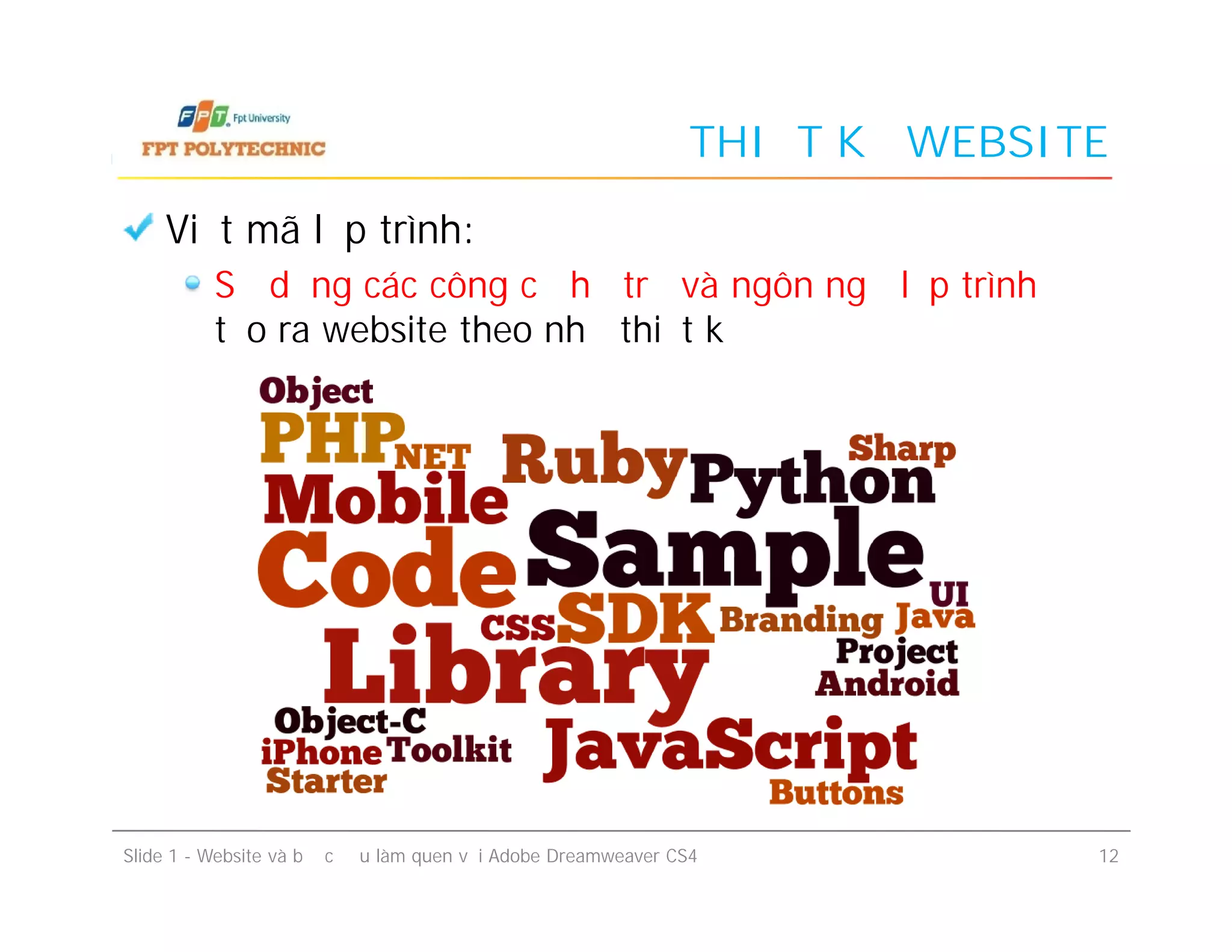 THIẾT KẾ WEBSITE
Viết mã lập trình:
Sử dụng các công cụ hỗ trợ và ngôn ngữ lập trình để
tạo ra website theo như thiết kế
Slide 1 - Website và bước đầu làm quen với Adobe Dreamweaver CS4 12
 