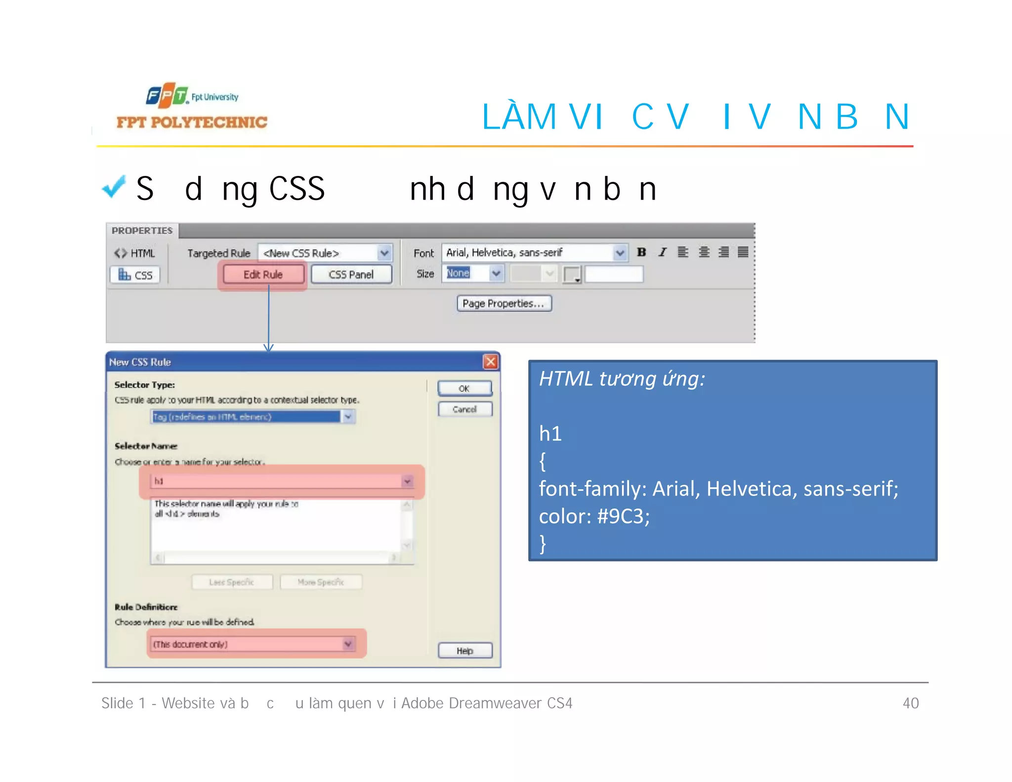 LÀM VIỆC VỚI VĂN BẢN
Sử dụng CSS để định dạng văn bản
HTML tương ứng:
h1
{
font-family: Arial, Helvetica, sans-serif;
color: #9C3;
}
Slide 1 - Website và bước đầu làm quen với Adobe Dreamweaver CS4 40
HTML tương ứng:
h1
{
font-family: Arial, Helvetica, sans-serif;
color: #9C3;
}
 