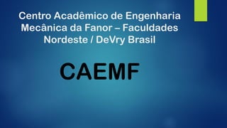 Centro Acadêmico de Engenharia Mecânica da Fanor –Faculdades Nordeste / DeVry BrasilCAEMF 