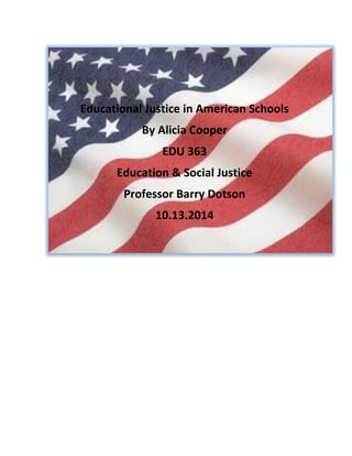 Educational Justice in American Schools 
By Alicia Cooper 
EDU 363 
Education & Social Justice 
Professor Barry Dotson 
10.13.2014 