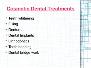 Cosmetic Dental Treatments 
 Teeth whitening 
 Filling 
 Dentures 
 Dental Implants 
 Orthodontics 
 Tooth bonding 
 Dental bridge work 
 