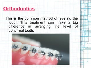 Orthodontics
This is the common method of leveling the
tooth. This treatment can make a big
difference in arranging the level of
abnormal teeth.