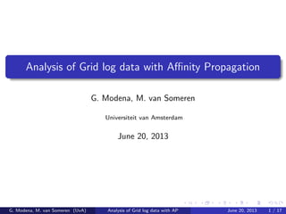 Analysis of Grid log data with Aﬃnity Propagation
G. Modena, M. van Someren
Universiteit van Amsterdam
June 20, 2013
G. Modena, M. van Someren (UvA) Analysis of Grid log data with AP June 20, 2013 1 / 17
 