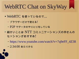 WebRTC Chat on SkyWay
 WebRTC ʹäƤΤ...
C ֥饦`ʹ!
C P2P ǥǩ`ΤȤ򤷤Ƥ

Ȥ NTT ߥ˥`󥺤٤
å󤬤!
C https://www.youtube.com/watch?v=7q9eFF_4Z38
C 2:34:00 ꤫
 