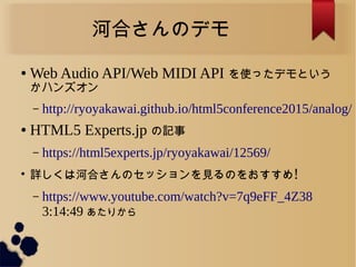 ӺϤΥǥ
 Web Audio API/Web MIDI API ʹäǥȤ
ϥ󥺥
C http://ryoyakawai.github.io/html5conference2015/analog/
 HTML5 Experts.jp ӛ
C https://html5experts.jp/ryoyakawai/12569/

ԔϺӺϤΥåҊΤ򤪤!
C https://www.youtube.com/watch?v=7q9eFF_4Z38
3:14:49 ꤫
 