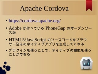 Apache Cordova
 https://cordova.apache.org/
 Adobe äƤ PhoneGap Υ`ץ󥽩`

 HTML5/JavaScript Υ``ɤ֥饦
`zߤΥͥƥ֥ץɤƤ
 ץ饰ʹȤǡͥƥ֤ΙCܤʹ
ȤǤ
 