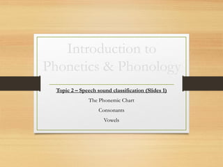 Introduction to
Phonetics & Phonology
Topic 2 – Speech sound classification (Slides 1)
The Phonemic Chart
Consonants
Vowels
 