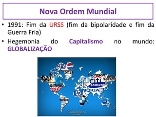 • 1991: Fim da URSS (fim da bipolaridade e fim da
Guerra Fria)
• Hegemonia do Capitalismo no mundo:
GLOBALIZAÇÃO
Nova Ordem Mundial
 