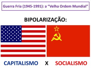 Guerra Fria (1945-1991): a “Velha Ordem Mundial”
BIPOLARIZAÇÃO:
CAPITALISMO X SOCIALISMO
 