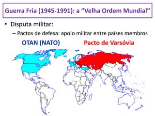 • Disputa militar:
– Pactos de defesa: apoio militar entre países membros
OTAN (NATO) Pacto de Varsóvia
Guerra Fria (1945-1991): a “Velha Ordem Mundial”
 