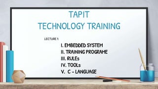 TAPIT
TECHNOLOGY TRAINING
I. EMBEDDED SYSTEM
II. TRAINING PROGRAME
III. RULEs
IV. TOOLs
V. C - LANGUAGE
LECTURE 1:
 