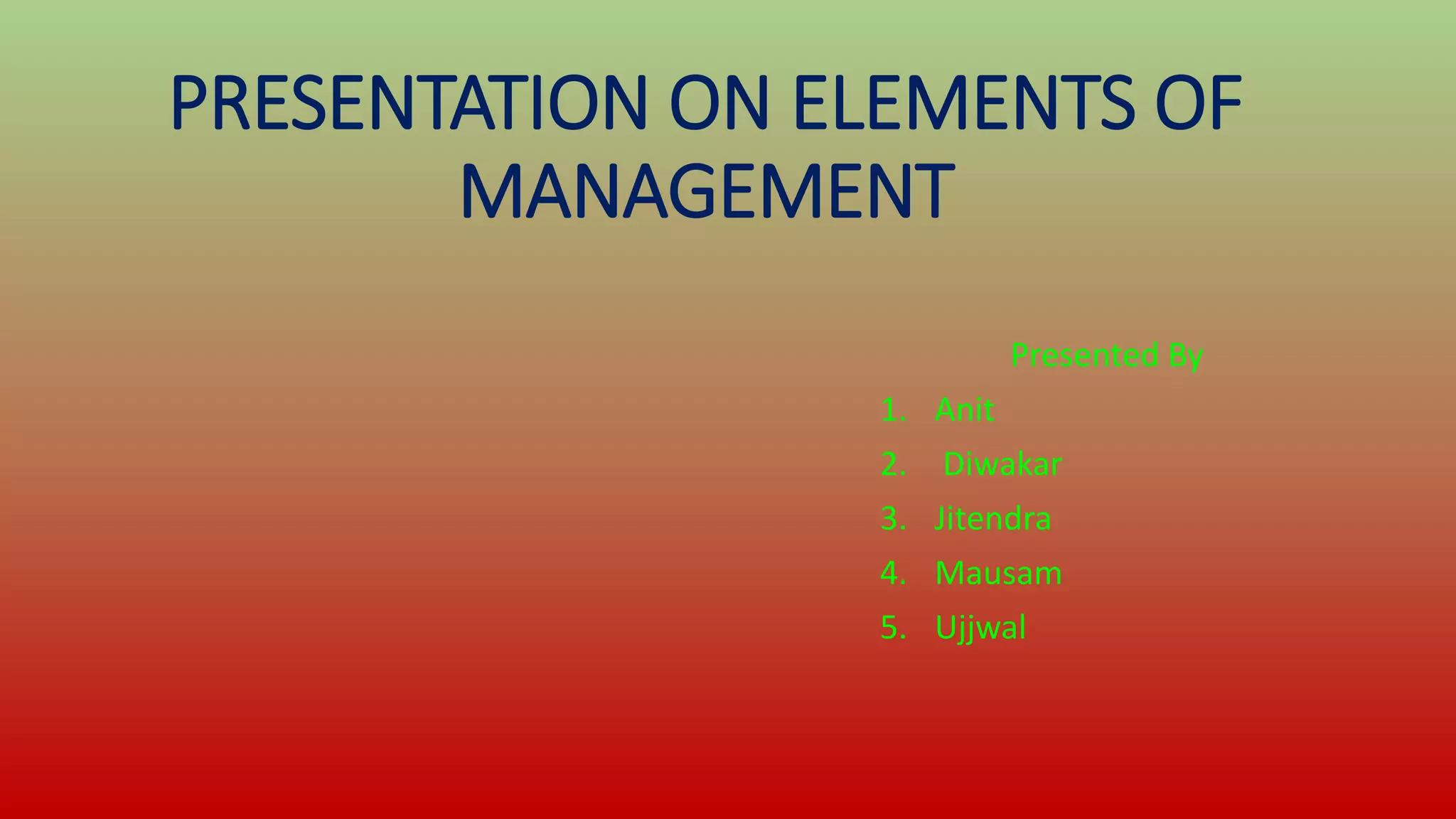 PRESENTATION ON ELEMENTS OF
MANAGEMENT
Presented By
1. Anit
2. Diwakar
3. Jitendra
4. Mausam
5. Ujjwal
 