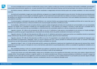 MULTIMEIOS DIDÁTICOS TECNOLOGIAS ASSISTIVAS EM EDUCAÇÃO
13
Em nossa sociedade existe um número considerável de crianças, jovens, adultos e anciãos que convivem com problemas relacionados à mobilidade, aprendizagem,
comunicação, desenvolvimento cognitivo etc., os quais necessitam de um cuidado todo especial do grupo social do qual participam, dos sistemas e locais de ensino.
Na história universal, a deficiência e o deficiente foram visualizados e categorizados de formas distintas pelas mais variadas sociedades e em vários momentos
históricos.
Na história da humanidade a imagem que muitos deficientes carregavam era a imagem de deformação do corpo e da mente. Há relatos de pais que abandonavam
as crianças dentro de cestos ou outros lugares considerados sagrados. Os que sobreviviam eram explorados nas cidades ou tornavam-se atrações de circos. O nascimento
de indivíduos com deficiência era encarado como castigo de Deus; eles eram vistos como feiticeiros ou como bruxos. Eram seres diabólicos que deveriam ser castigados
para poderem se purificar.
A atual percepção e valorização das pessoas com deficiência é um construto histórico que perpassa desde as sociedades primitivas até os nossos dias, que se
desenvolve das explicações animistas e míticas da existência até a atual percepção naturalista e científica do mundo.
Na atualidade, o deficiente é um ente com plenos direitos e especial cuidado da legislação do Estado; ele é visualizado em sua humanidade e em suas necessidades
especiais; sua relação com a sociedade é mediada por uma legislação particular, a qual especifica sua condição e normatiza o modo pelo qual a sociedade deve se
organizar, com vistas ao suprimento de suas necessidades e o reconhecimento de sua paridade cidadã com os demais componentes da sociedade.
Segundo o decreto Nº 3.298, de 20 de dezembro de 1999, em seu Art. 3o
, deficiência é toda perda ou anormalidade de uma estrutura ou função psicológica,
fisiológica ou anatômica que gere incapacidade para o desempenho de atividade, dentro do padrão considerado normal para o ser humano.
Segundo o decreto Nº 3.298, de 20 de dezembro de 1999, em seu Art. 3o
, deficiência permanente é aquela que ocorreu ou se estabilizou durante um período de
tempo suficiente para não permitir recuperação ou ter probabilidade de que se altere, apesar de novos tratamentos.
Segundo o decreto Nº 3.298, de 20 de dezembro de 1999, em seu Art. 3o
, incapacidade é uma redução efetiva e acentuada da capacidade de integração social,
com necessidade de equipamentos, adaptações, meios ou recursos especiais para que a pessoa portadora de deficiência possa receber ou transmitir informações
necessárias ao seu bem-estar pessoal e ao desempenho de função ou atividade a ser exercida.
Segundo ao Artigo 2°, da lei nº 13.146, de 6 de julho de 2015, a pessoa com deficiência é aquela que tem impedimento de longo prazo de natureza física, mental,
intelectual ou sensorial, o qual, em interação com uma ou mais barreiras, pode obstruir sua participação plena e efetiva na sociedade em igualdade de condições com as
demais pessoas.
Nas sociedades primitivas o mito era a narrativa fundante que explicava o porquê das coisas. Ele pronunciava não somente as origens do homem, da estrutura
social, da tecnologia desenvolvida etc., mas também justificava com eficácia o modo de vida estabelecido.
Crianças que nasciam com certas deformidades, inaptas para as atividades comuns e/ou específicas da vida adulta, eram vistas como sujeitas a alguma forma de
maldição divina. Esta percepção resultava no seguinte quadro: a. Um sistema excludente que vitimava as pessoas portadoras de deficiência a viveram à margem da
sociedade; b. Uma cultura de morte que legitimava a morte de crianças já no nascimento; c. Uma condição existencial na qual aqueles que possuíam alguma limitação
absolviam a ideologia excludente da sociedade e, portanto, consideravam natural a sua condição de alienação social.
 