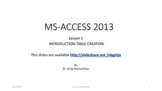 MS-ACCESS 2013
Lesson 1
INTRODUCTION-TABLE CREATION
This slides are available http://slideshare.net /nbgirija
11/10/2017 Dr.Girija Narasimhan 1
By
Dr. Girija Narasimhan
 