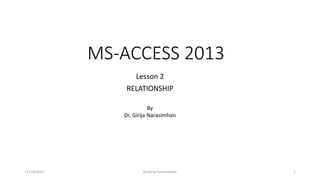 MS-ACCESS 2013
Lesson 2
RELATIONSHIP
11/10/2017 Dr.Girija Narasimhan 1
By
Dr. Girija Narasimhan
 