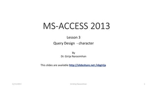 MS-ACCESS 2013
Lesson 3
Query Design - character
11/11/2017 Dr.Girija Narasimhan 1
By
Dr. Girija Narasimhan
This slides are available http://slideshare.net /nbgirija
 