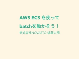 AWS ECS を使って
batchを動かそう！
株式会社NOVASTO 近藤大翔
 