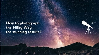 1. Find a dark sky
2. Know where and
when to look
It has to be free of light polutions!
In the northern hemisphere,
February through September
is the optimal time.
How to photograph
the Milky Way
for stunning results?
 