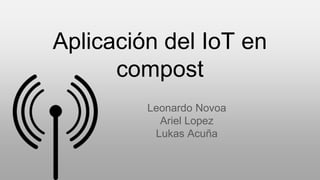Aplicación del IoT en
compost
Leonardo Novoa
Ariel Lopez
Lukas Acuña
 
