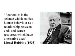 “Economics is the
science which studies
human behaviour as a
relationship between
ends and scarce
resources which have
alternative uses”
Lionel Robbins (1935)
 