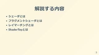 解説する内容
シェーダとは
フラグメントシェーダとは
レイマーチングとは
ShaderToyとは
3
 