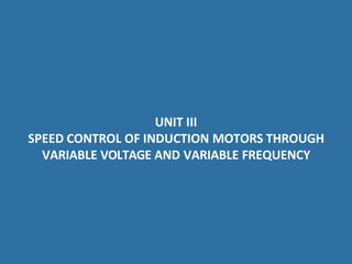 UNIT III
SPEED CONTROL OF INDUCTION MOTORS THROUGH
VARIABLE VOLTAGE AND VARIABLE FREQUENCY
 