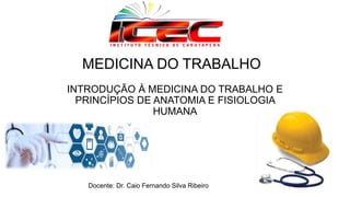 MEDICINA DO TRABALHO
INTRODUÇÃO À MEDICINA DO TRABALHO E
PRINCÍPIOS DE ANATOMIA E FISIOLOGIA
HUMANA
Docente: Dr. Caio Fernando Silva Ribeiro
 