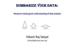 Research needs good understanding of data analysis
Vikash Raj Satyal
(Vikash@kusom.edu.np)
Summarize your Data:
 